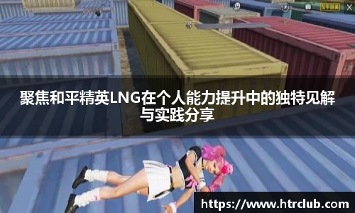 聚焦和平精英LNG在个人能力提升中的独特见解与实践分享