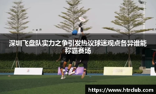深圳飞盘队实力之争引发热议球迷观点各异谁能称霸赛场