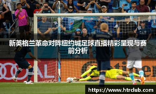 新英格兰革命对阵纽约城足球直播精彩呈现与赛前分析
