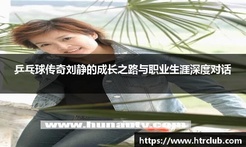 乒乓球传奇刘静的成长之路与职业生涯深度对话