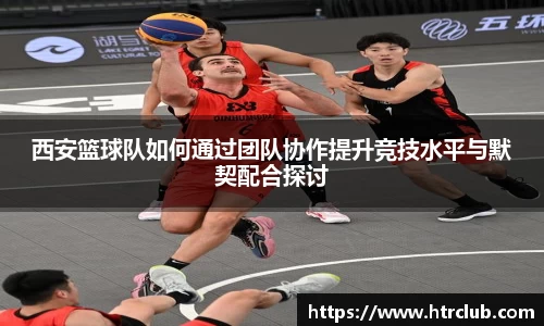 西安篮球队如何通过团队协作提升竞技水平与默契配合探讨